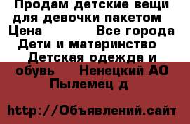 Продам детские вещи для девочки пакетом › Цена ­ 1 000 - Все города Дети и материнство » Детская одежда и обувь   . Ненецкий АО,Пылемец д.